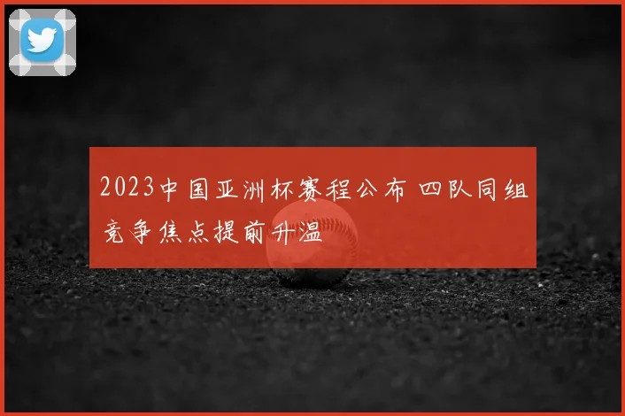 2023中国亚洲杯赛程公布 四队同组竞争焦点提前升温