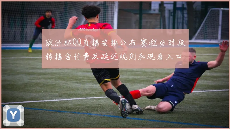 欧洲杯QQ直播安排公布 赛程分时段转播含付费及延迟规则和观看入口