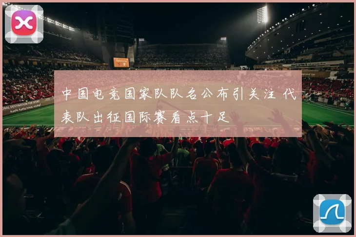 中国电竞国家队队名公布引关注 代表队出征国际赛看点十足