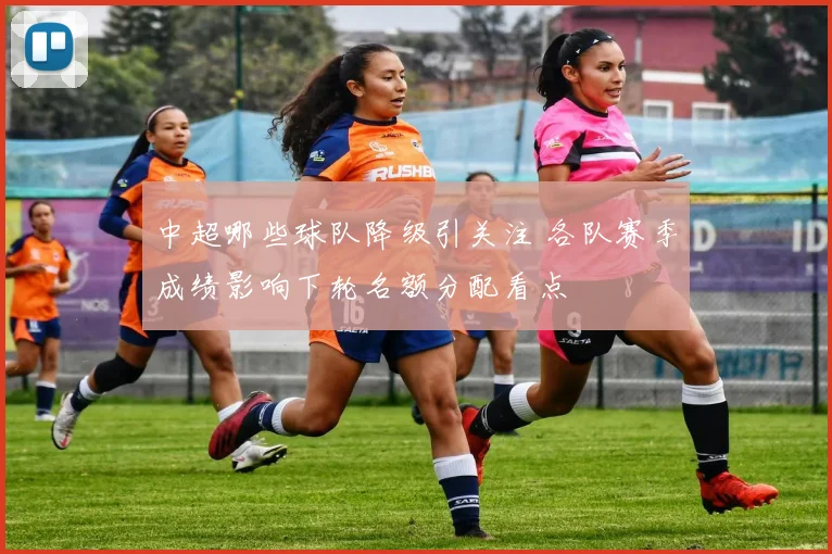 中超哪些球队降级引关注 各队赛季成绩影响下轮名额分配看点