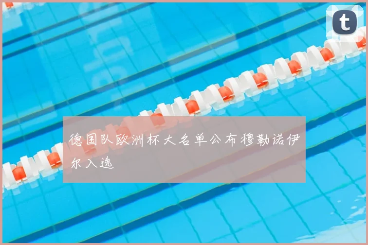 德国队欧洲杯大名单公布穆勒诺伊尔入选