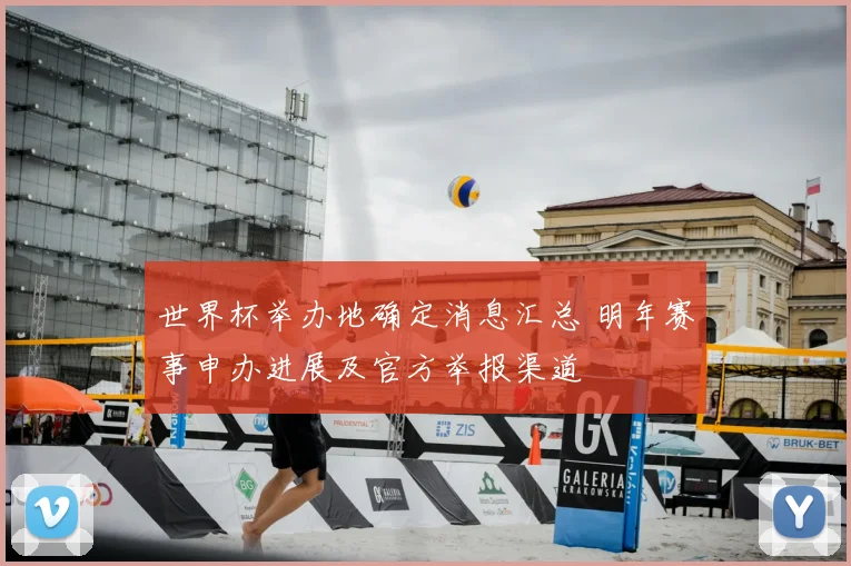 世界杯举办地确定消息汇总 明年赛事申办进展及官方举报渠道